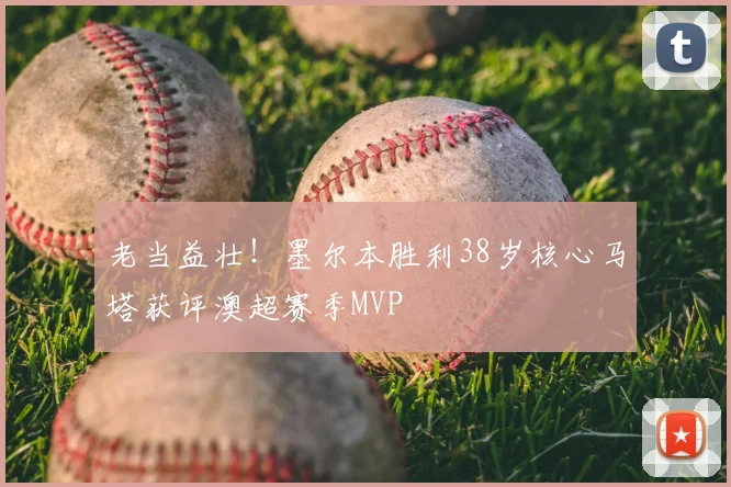 老当益壮！墨尔本胜利38岁核心马塔获评澳超赛季MVP