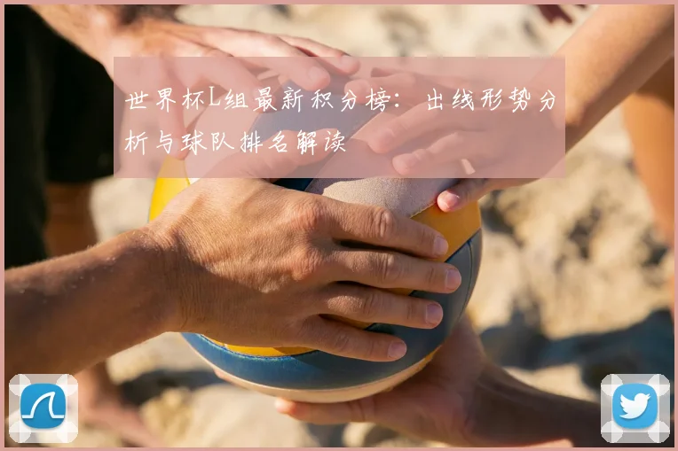 世界杯L组最新积分榜:出线形势分析与球队排名解读