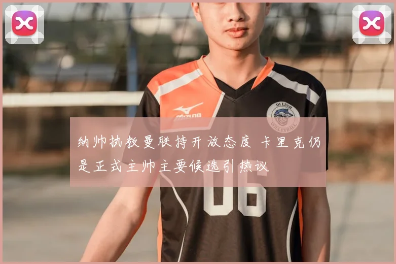 纳帅执教曼联持开放态度 卡里克仍是正式主帅主要候选引热议