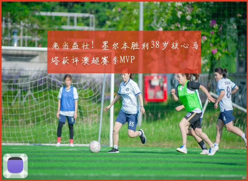 老当益壮！墨尔本胜利38岁核心马塔获评澳超赛季MVP