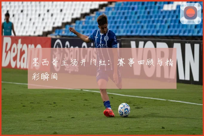墨西哥主场开门红:赛事回顾与精彩瞬间