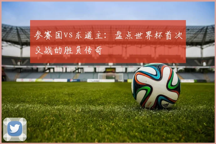 参赛国vs东道主：盘点世界杯首次交战的胜负传奇