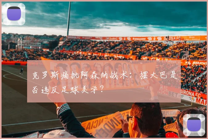 克罗斯痛批阿森纳战术：摆大巴是否违反足球美学？