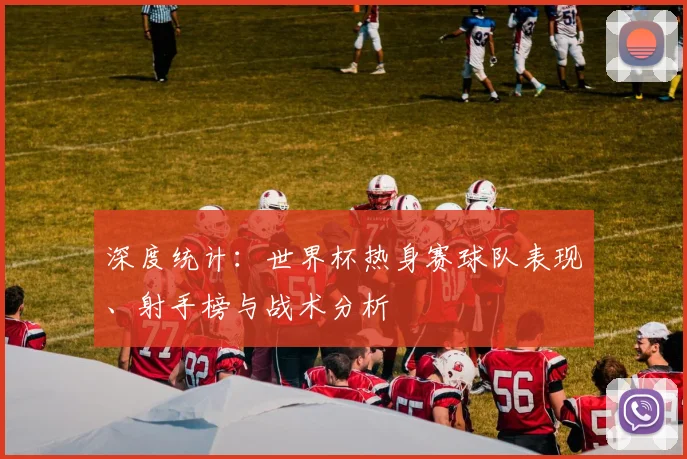 深度统计:世界杯热身赛球队表现、射手榜与战术分析