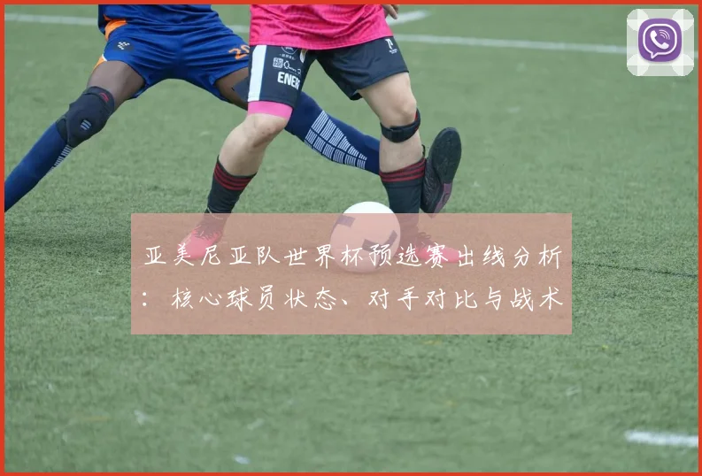 亚美尼亚队世界杯预选赛出线分析:核心球员状态、对手对比与战术备战全解析