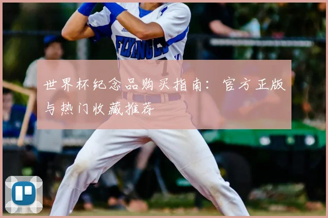 世界杯纪念品购买指南：官方正版与热门收藏推荐