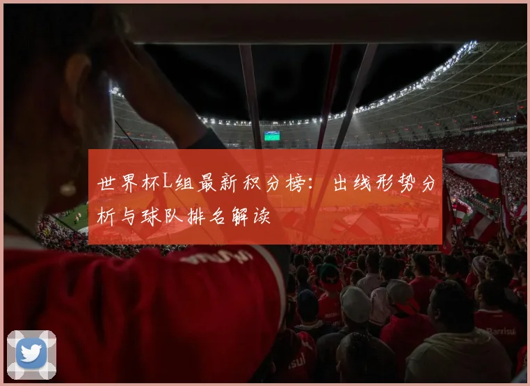 世界杯L组最新积分榜:出线形势分析与球队排名解读