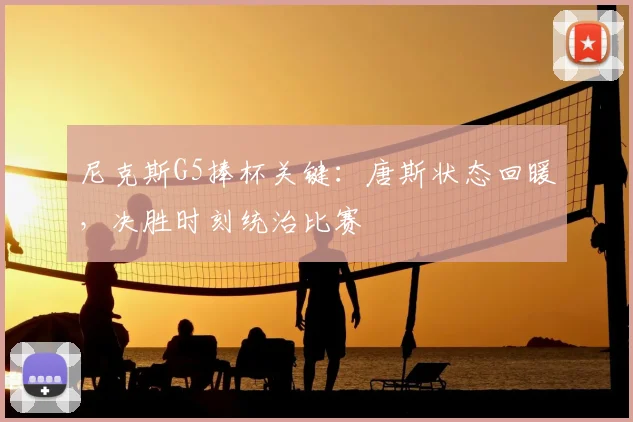尼克斯G5捧杯关键：唐斯状态回暖，决胜时刻统治比赛