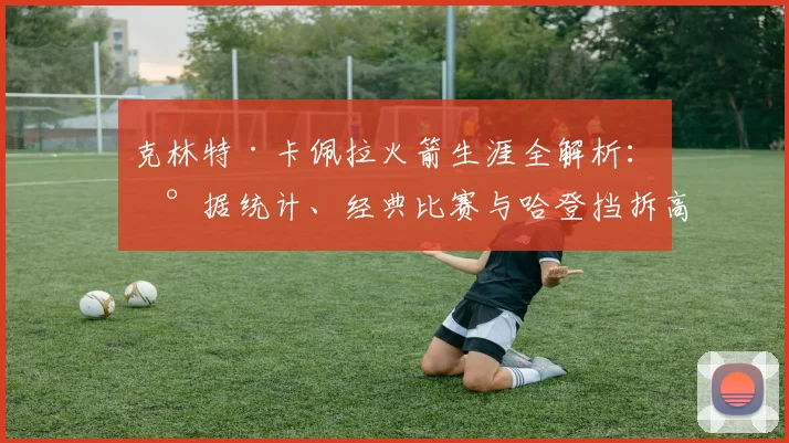 克林特·卡佩拉火箭生涯全解析：数据统计、经典比赛与哈登挡拆高光时刻回顾