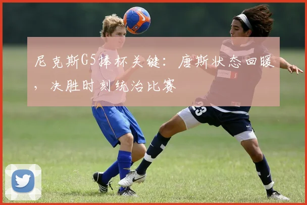 尼克斯G5捧杯关键:唐斯状态回暖,决胜时刻统治比赛