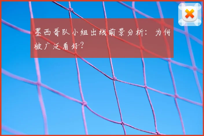 墨西哥队小组出线前景分析:为何被广泛看好?