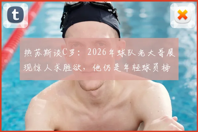 热苏斯谈C罗:2026年球队老大哥展现惊人求胜欲,他仍是年轻球员榜样