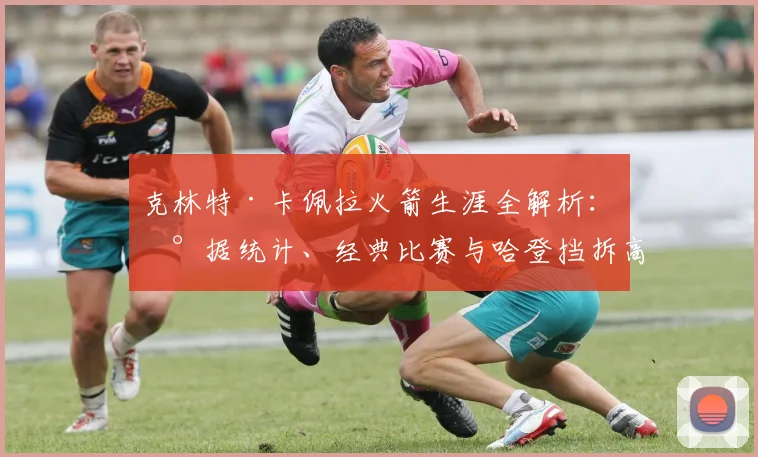 克林特·卡佩拉火箭生涯全解析:数据统计、经典比赛与哈登挡拆高光时刻回顾